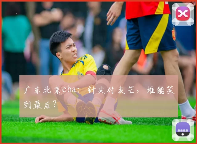 广东北京cba：针尖对麦芒，谁能笑到最后？