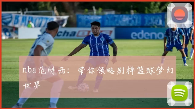 nba范特西：带你领略别样篮球梦幻世界
