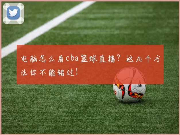 电脑怎么看cba篮球直播？这几个方法你不能错过！