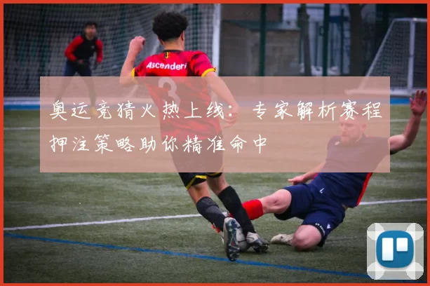 奥运竞猜火热上线：专家解析赛程押注策略助你精准命中