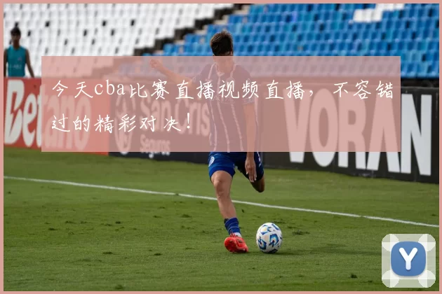 今天cba比赛直播视频直播，不容错过的精彩对决！