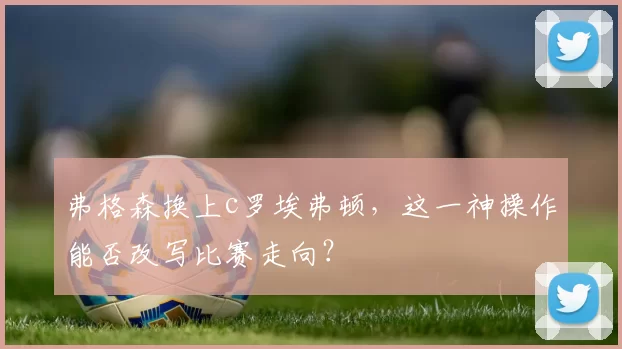 弗格森换上c罗埃弗顿，这一神操作能否改写比赛走向？