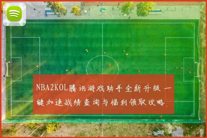NBA2KOL腾讯游戏助手全新升级 一键加速战绩查询与福利领取攻略