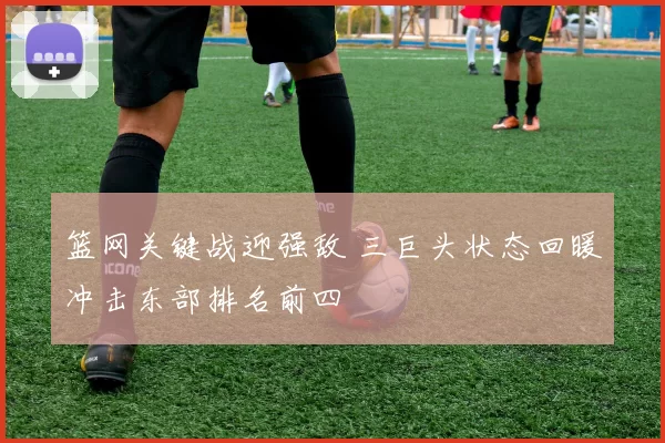 篮网关键战迎强敌 三巨头状态回暖冲击东部排名前四