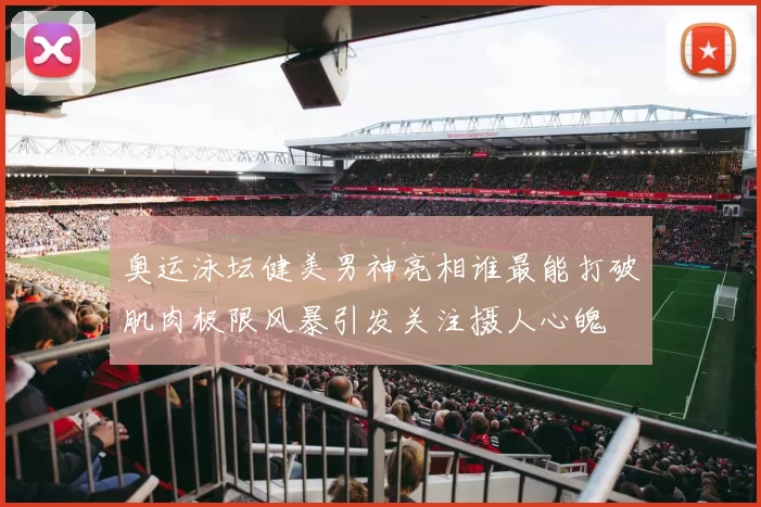 奥运泳坛健美男神亮相谁最能打破肌肉极限风暴引发关注摄人心魄