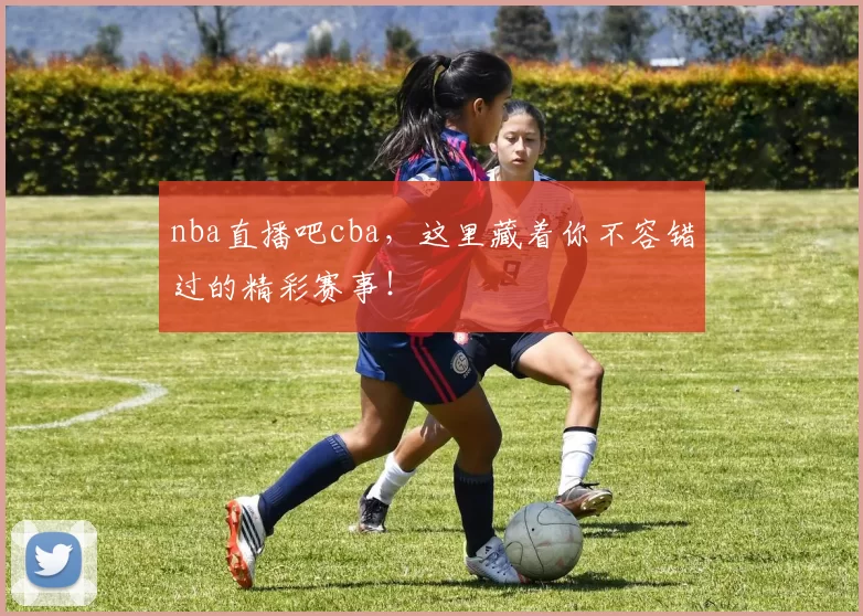 nba直播吧cba，这里藏着你不容错过的精彩赛事！