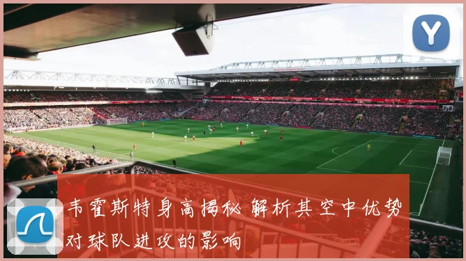 韦霍斯特身高揭秘 解析其空中优势对球队进攻的影响