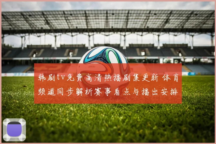 韩剧tv免费高清热播剧集更新 体育频道同步解析赛事看点与播出安排