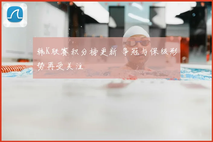 韩K联赛积分榜更新 争冠与保级形势再受关注