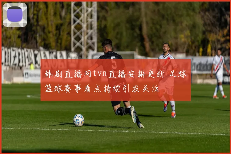 韩剧直播网tvn直播安排更新 足球篮球赛事看点持续引发关注