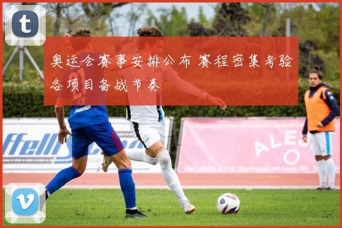 奥运会赛事安排公布 赛程密集考验各项目备战节奏