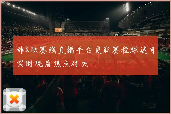韩K联赛线直播平台更新赛程球迷可实时观看焦点对决