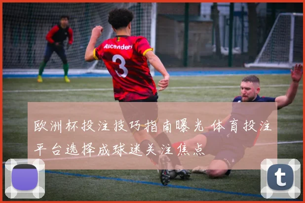 欧洲杯投注技巧指南曝光 体育投注平台选择成球迷关注焦点