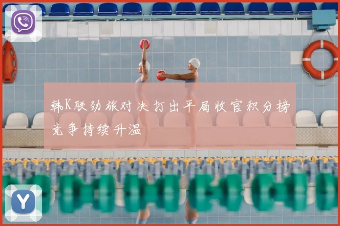 韩K联劲旅对决打出平局收官积分榜竞争持续升温