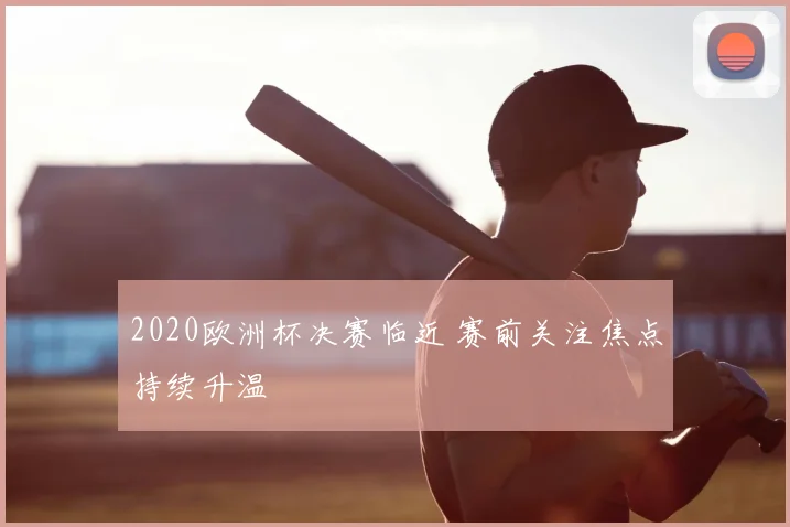 2020欧洲杯决赛临近 赛前关注焦点持续升温