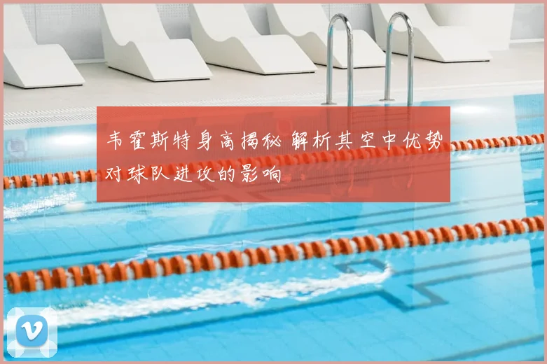 韦霍斯特身高揭秘 解析其空中优势对球队进攻的影响