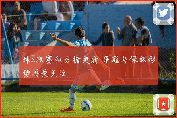 韩K联赛积分榜更新 争冠与保级形势再受关注