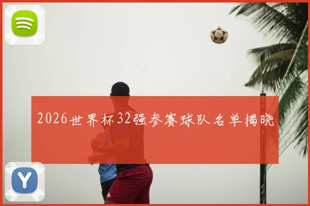 2026世界杯32强参赛球队名单揭晓